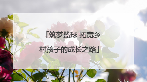 筑梦篮球 拓宽乡村孩子的成长之路