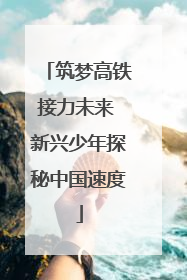 筑梦高铁接力未来 新兴少年探秘中国速度
