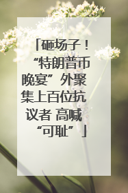 砸场子！“特朗普币晚宴”外聚集上百位抗议者 高喊“可耻”