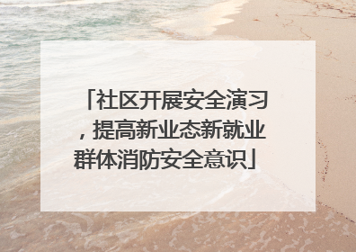 社区开展安全演习，提高新业态新就业群体消防安全意识