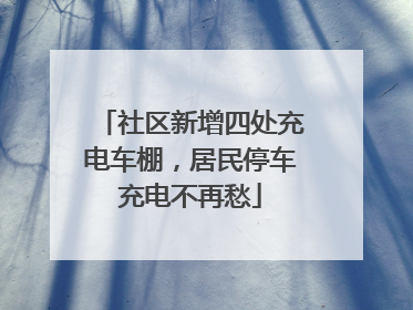 社区新增四处充电车棚，居民停车充电不再愁