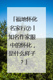 福地怀化名家行⑦丨知名作家眼中的怀化，是什么样子？