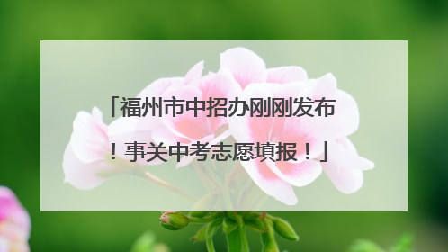 福州市中招办刚刚发布！事关中考志愿填报！