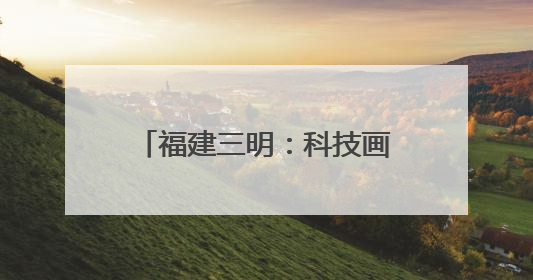 福建三明：科技画笔绘就民生温度