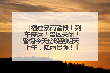 福建暴雨警报！列车停运！景区关闭！警惕今天傍晚到明天上午，降雨最强！