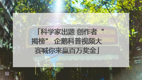 科学家出题 创作者“揭榜” 企鹅科普视频大赛喊你来赢百万奖金