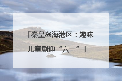 秦皇岛海港区：趣味儿童剧迎“六一”
