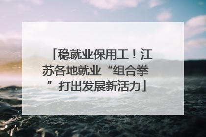 稳就业保用工！江苏各地就业“组合拳”打出发展新活力