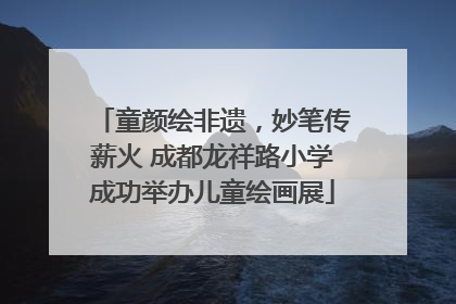 童颜绘非遗，妙笔传薪火 成都龙祥路小学成功举办儿童绘画展