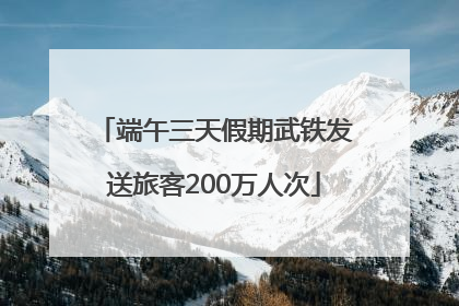 端午三天假期武铁发送旅客200万人次