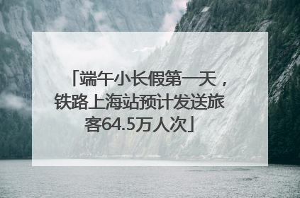 端午小长假第一天，铁路上海站预计发送旅客64.5万人次