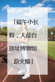 端午小长假，大葆台遗址博物馆游火爆