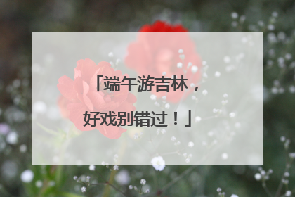 端午游吉林，好戏别错过！