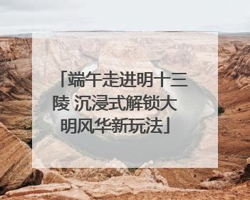端午走进明十三陵 沉浸式解锁大明风华新玩法