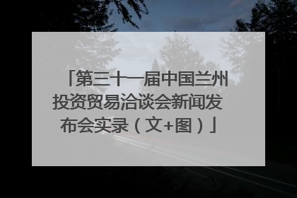 第三十一届中国兰州投资贸易洽谈会新闻发布会实录（文+图）