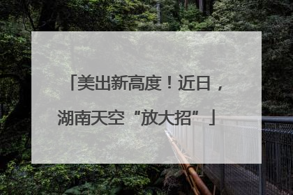 美出新高度！近日，湖南天空“放大招”