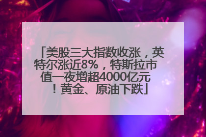 美股三大指数收涨，英特尔涨近8%，特斯拉市值一夜增超4000亿元！黄金、原油下跌