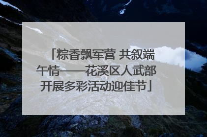粽香飘军营 共叙端午情——花溪区人武部开展多彩活动迎佳节