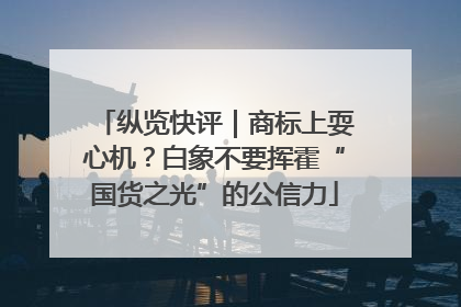 纵览快评｜商标上耍心机？白象不要挥霍“国货之光”的公信力