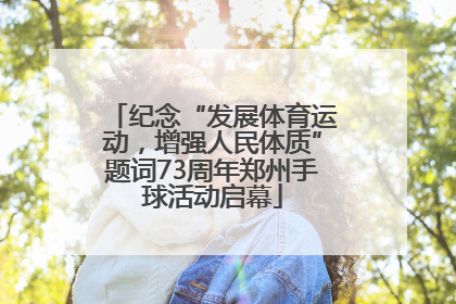 纪念“发展体育运动，增强人民体质”题词73周年郑州手球活动启幕