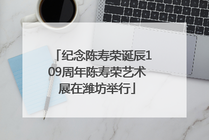 纪念陈寿荣诞辰109周年陈寿荣艺术展在潍坊举行