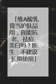 维A酸乳膏当护肤品用，真能抗老、祛痘、美白吗？医生：不建议长期使用