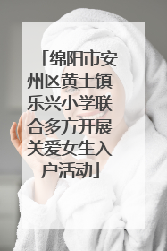 绵阳市安州区黄土镇乐兴小学联合多方开展关爱女生入户活动