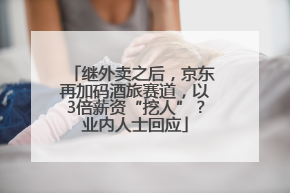 继外卖之后，京东再加码酒旅赛道，以3倍薪资“挖人”？业内人士回应