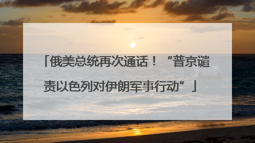 俄美总统再次通话！“普京谴责以色列对伊朗军事行动”