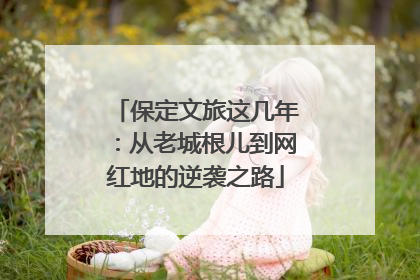保定文旅这几年：从老城根儿到网红地的逆袭之路