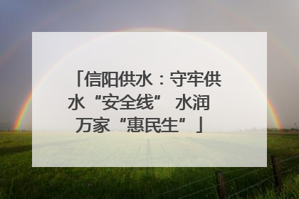 信阳供水：守牢供水“安全线” 水润万家“惠民生”