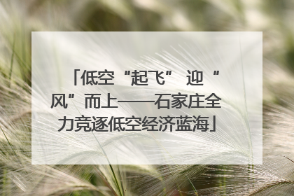 低空“起飞” 迎“风”而上——石家庄全力竞逐低空经济蓝海