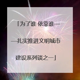 为了谁 依靠谁——扎实推进文明城市建设系列谈之一