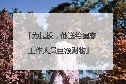 为提拔，他送给国家工作人员巨额财物