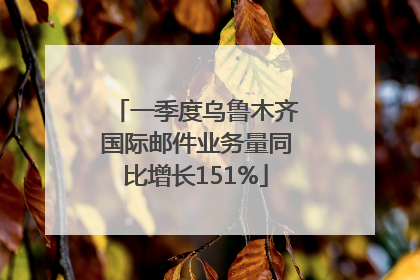 一季度乌鲁木齐国际邮件业务量同比增长151%
