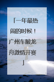 一年最热闹的时候！广州车陂龙舟激情开赛