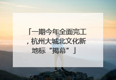 一期今年全面完工，杭州大城北文化新地标“揭幕”