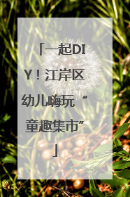 一起DIY！江岸区幼儿嗨玩“童趣集市”