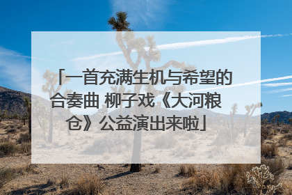 一首充满生机与希望的合奏曲 柳子戏《大河粮仓》公益演出来啦