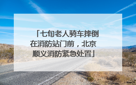 七旬老人骑车摔倒在消防站门前，北京顺义消防紧急处置