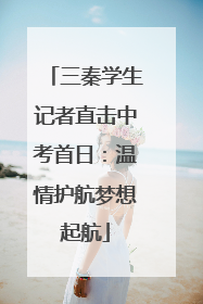 三秦学生记者直击中考首日：温情护航梦想起航