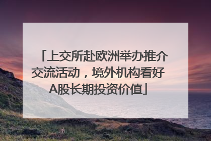 上交所赴欧洲举办推介交流活动，境外机构看好A股长期投资价值