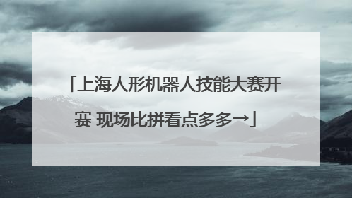 上海人形机器人技能大赛开赛 现场比拼看点多多→