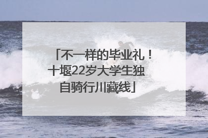不一样的毕业礼！十堰22岁大学生独自骑行川藏线