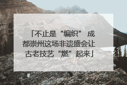 不止是“编织” 成都崇州这场非遗盛会让古老技艺“燃”起来