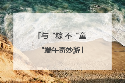 与“粽 不“童“端午奇妙游