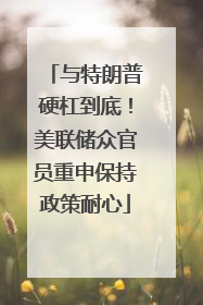 与特朗普硬杠到底！美联储众官员重申保持政策耐心
