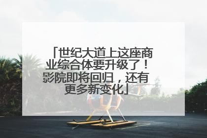 世纪大道上这座商业综合体要升级了！影院即将回归，还有更多新变化