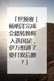 世预赛｜杨明洋完成会籍转换将入选国足，伊万想通了要打双后腰？