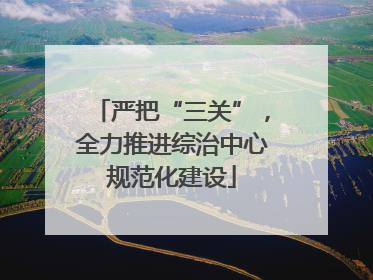 严把“三关”，全力推进综治中心规范化建设